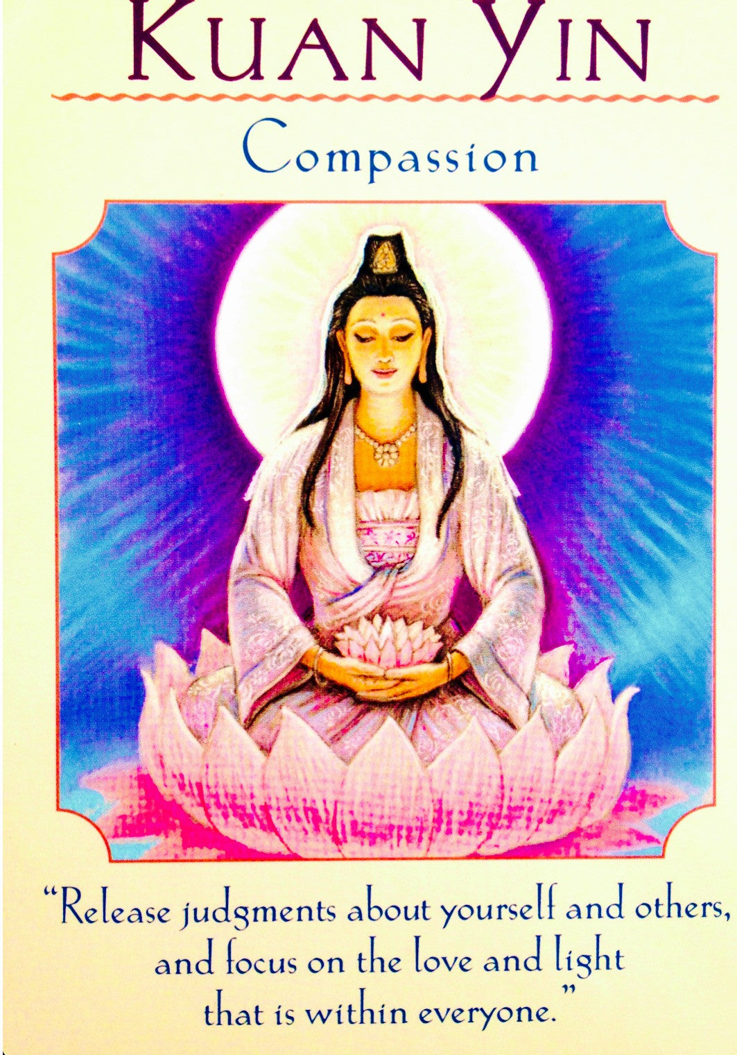 Kuan Yin ~ Compassion: “Release judgments about yourself and others, and focus on the love and light that is within everyone.”