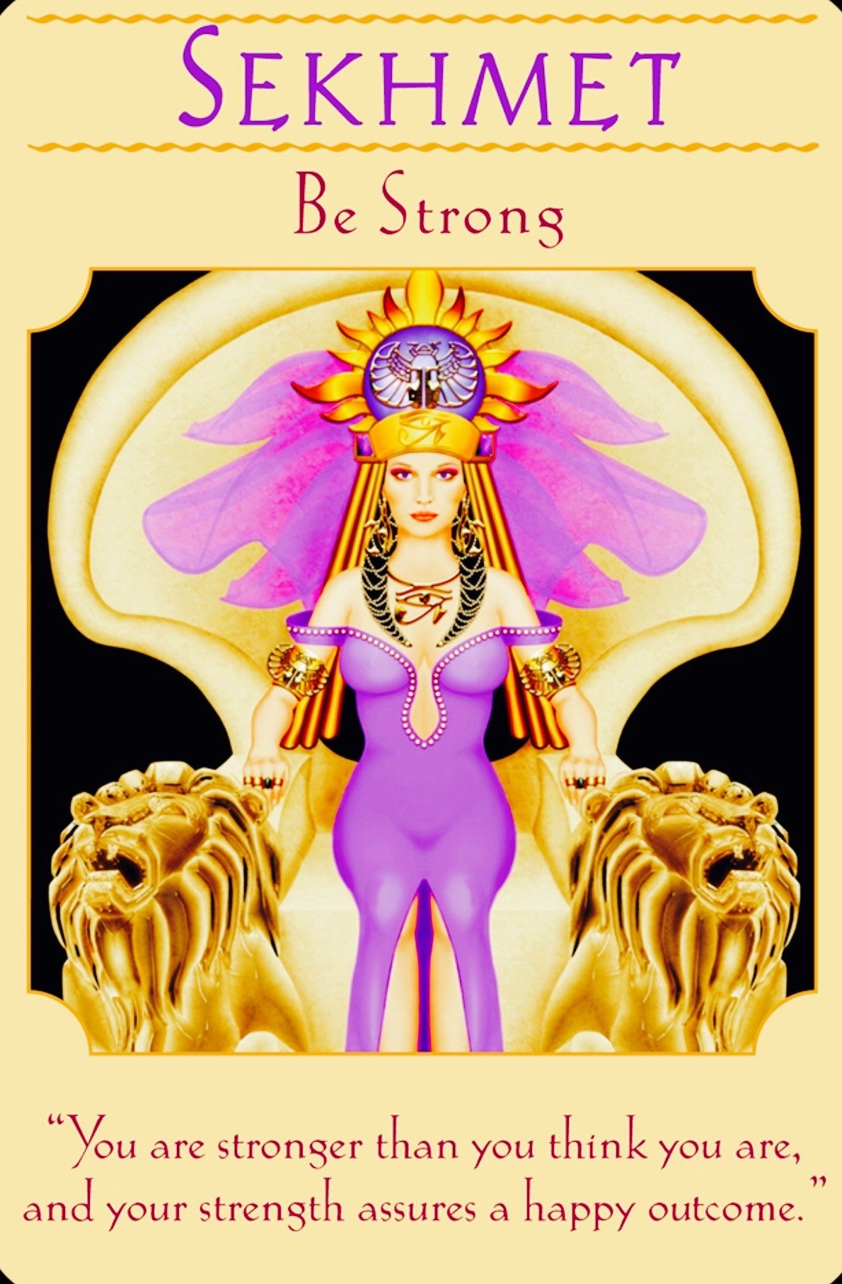 Sekhmet ~ Be Strong: “You are stronger than you think you are, and your strength assures a happy outcome.”